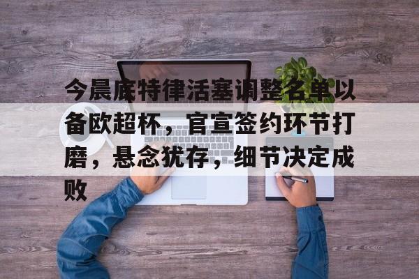 今晨底特律活塞调整名单以备欧超杯，官宣签约环节打磨，悬念犹存，细节决定成败的简单介绍